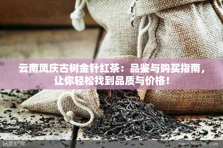 云南凤庆古树金针红茶：品鉴与购买指南，让你轻松找到品质与价格！