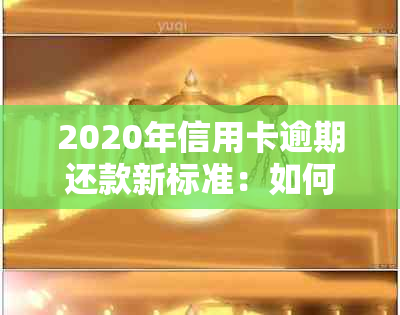 2020年信用卡逾期还款新标准：如何规划、处理和避免逾期问题？