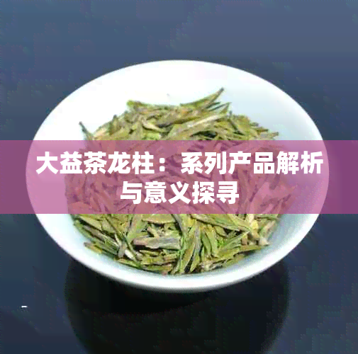 大益茶龙柱：系列产品解析与意义探寻