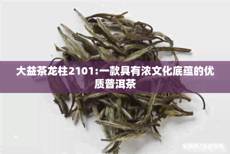 大益茶龙柱2101:一款具有浓文化底蕴的优质普洱茶