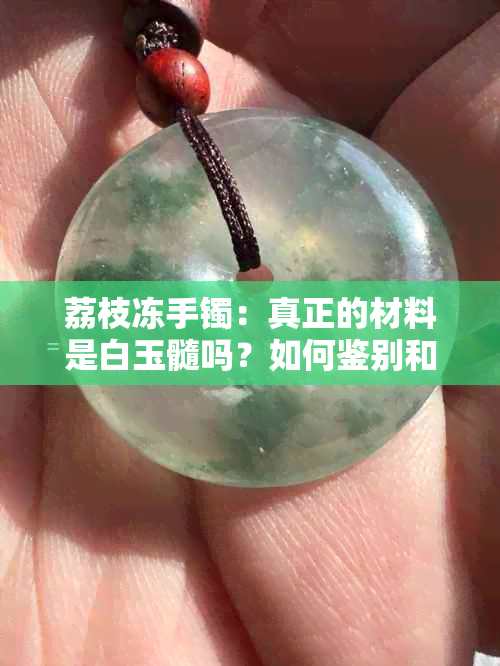 荔枝冻手镯：真正的材料是白玉髓吗？如何鉴别和保养？