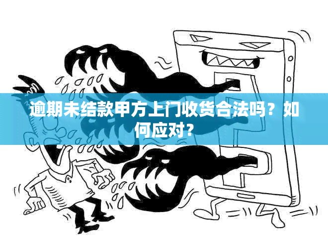 逾期未结款甲方上门收货合法吗？如何应对？