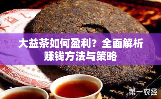 大益茶如何盈利？全面解析赚钱方法与策略