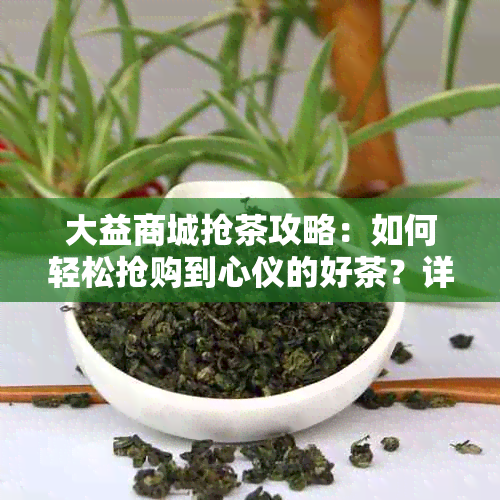 大益商城抢茶攻略：如何轻松抢购到心仪的好茶？详细步骤一文解析！