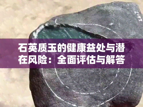 石英质玉的健康益处与潜在风险：全面评估与解答