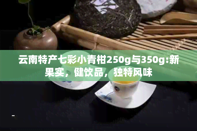 云南特产七彩小青柑250g与350g:新果实，健饮品，独特风味