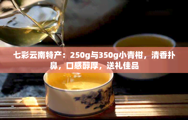 七彩云南特产：250g与350g小青柑，清香扑鼻，口感醇厚，送礼佳品