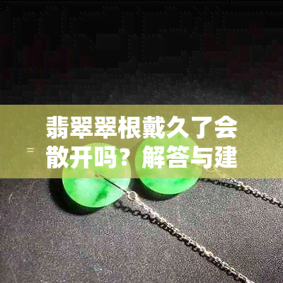 翡翠翠根戴久了会散开吗？解答与建议