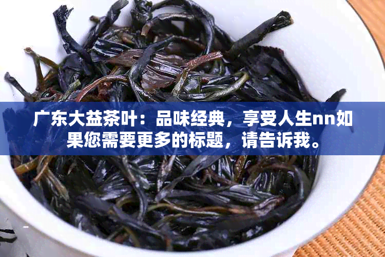 广东大益茶叶：品味经典，享受人生nn如果您需要更多的标题，请告诉我。