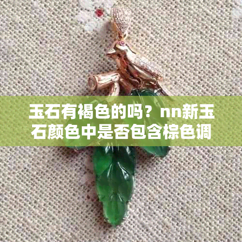 玉石有褐色的吗？nn新玉石颜色中是否包含棕色调？