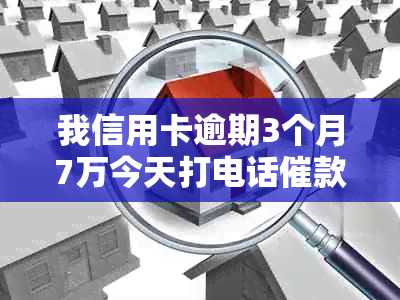 我信用卡逾期3个月7万今天打电话催款，怎么办？