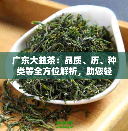 广东大益茶：品质、历、种类等全方位解析，助您轻松选购正宗大益普洱茶