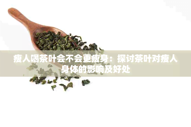 瘦人喝茶叶会不会更瘦身：探讨茶叶对瘦人身体的影响及好处