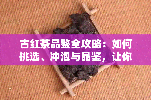 古红茶品鉴全攻略：如何挑选、冲泡与品鉴，让你喝出真正的古红茶风味！