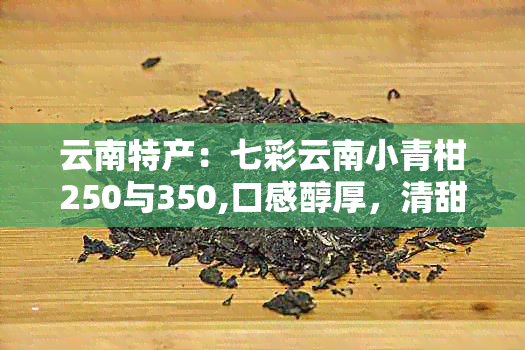 云南特产：七彩云南小青柑250与350,口感醇厚，清甜爽口，送礼佳品