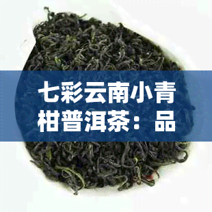 七彩云南小青柑普洱茶：品种特点、制作工艺与品饮技巧全面解析