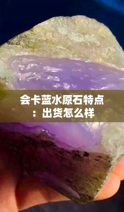 会卡蓝水原石特点：出货怎么样