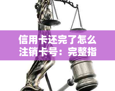 信用卡还完了怎么注销卡号：完整指南