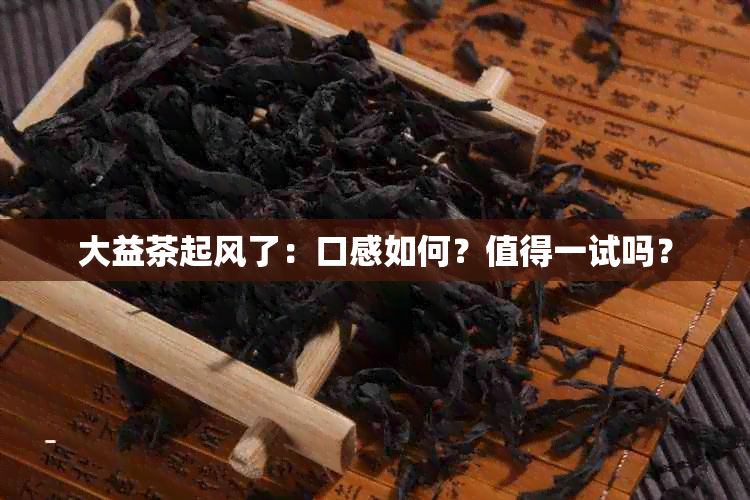 大益茶起风了：口感如何？值得一试吗？