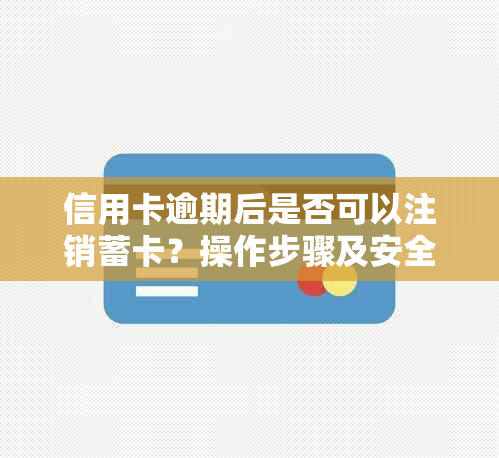 信用卡逾期后是否可以注销蓄卡？操作步骤及安全性全面解析