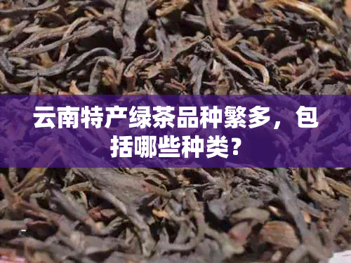 云南特产绿茶品种繁多，包括哪些种类？