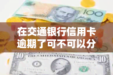 在交通银行信用卡逾期了可不可以分期还款-在交通银行信用卡逾期了可不可以分期还款呢