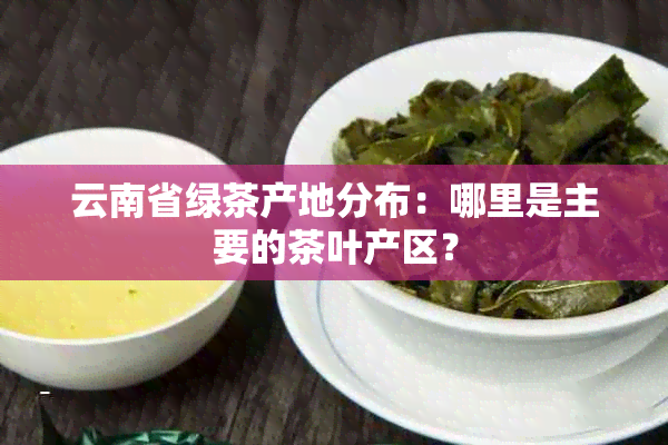 云南省绿茶产地分布：哪里是主要的茶叶产区？