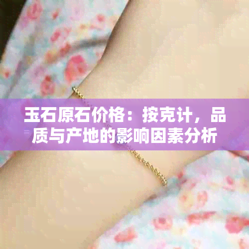 玉石原石价格：按克计，品质与产地的影响因素分析