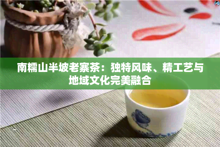 南糯山半坡老寨茶：独特风味、精工艺与地域文化完美融合