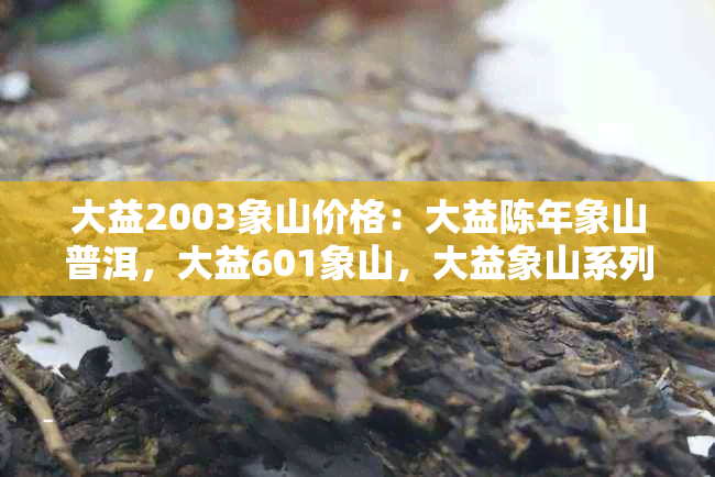 大益2003象山价格：大益陈年象山普洱，大益601象山，大益象山系列