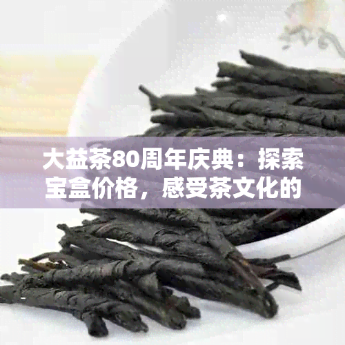 大益茶80周年庆典：探索宝盒价格，感受茶文化的独特魅力