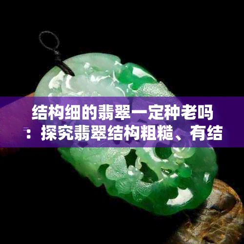 结构细的翡翠一定种老吗：探究翡翠结构粗糙、有结构与年龄的关系