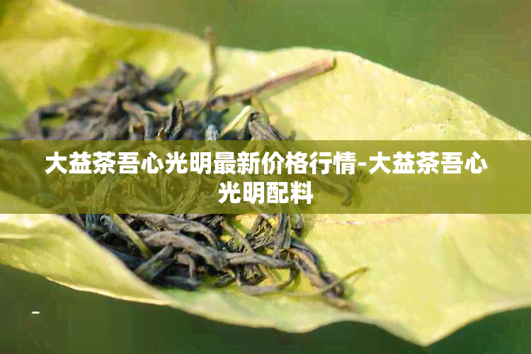 大益茶吾心光明最新价格行情-大益茶吾心光明配料