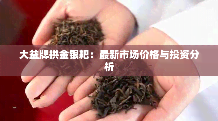 大益牌拱金银耙：最新市场价格与投资分析