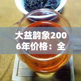 大益韵象2006年价格：全面解析，了解茶叶品质与市场动态