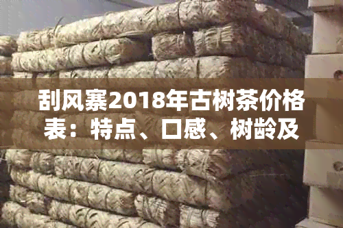 刮风寨2018年古树茶价格表：特点、口感、树龄及纯料价格全解析