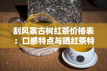 刮风寨古树红茶价格表：口感特点与晒红茶特色解析