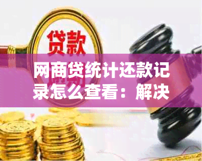 网商贷统计还款记录怎么查看：解决查看困难及有效方法