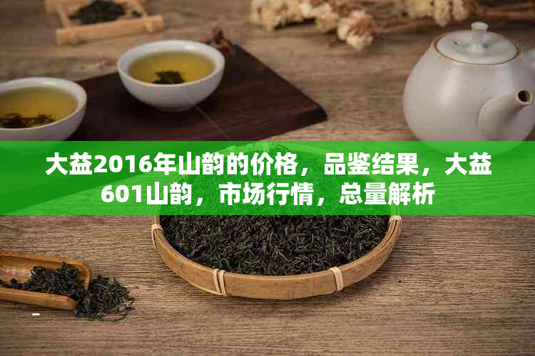 大益2016年山韵的价格，品鉴结果，大益601山韵，市场行情，总量解析