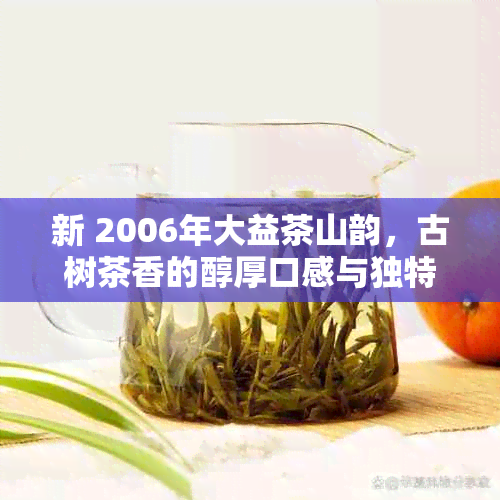 新 2006年大益茶山韵，古树茶香的醇厚口感与独特风味