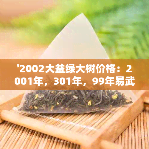 '2002大益绿大树价格：2001年，301年，99年易武老树圆茶饼各多少钱？'