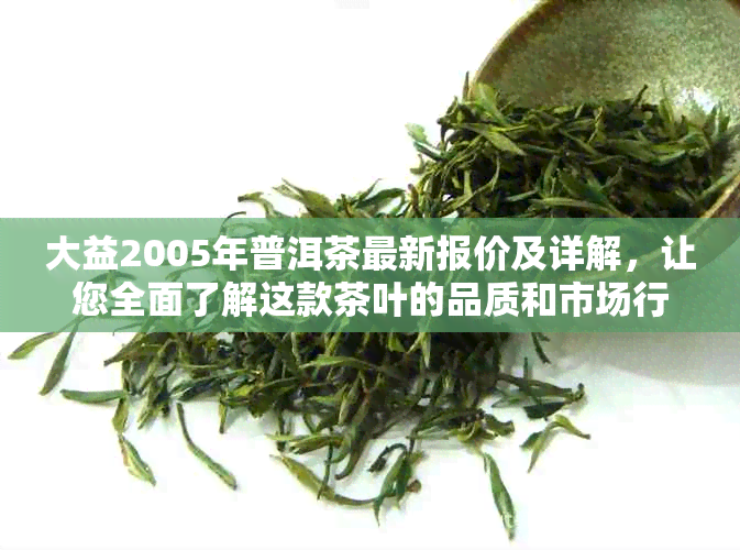 大益2005年普洱茶最新报价及详解，让您全面了解这款茶叶的品质和市场行情