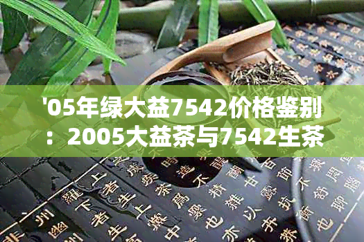 '05年绿大益7542价格鉴别：2005大益茶与7542生茶及青饼批次对比'