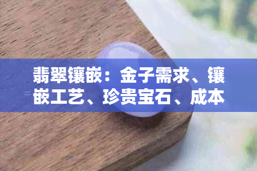 翡翠镶嵌：金子需求、镶嵌工艺、珍贵宝石、成本分析