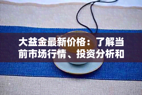 大益金最新价格：了解当前市场行情、投资分析和购买指南