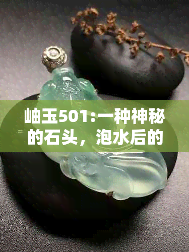 岫玉501:一种神秘的石头，泡水后的惊人变化揭秘