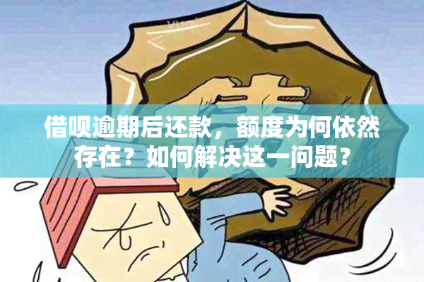 借呗逾期后还款，额度为何依然存在？如何解决这一问题？