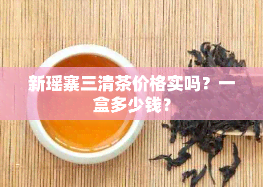 新瑶寨三清茶价格实吗？一盒多少钱？