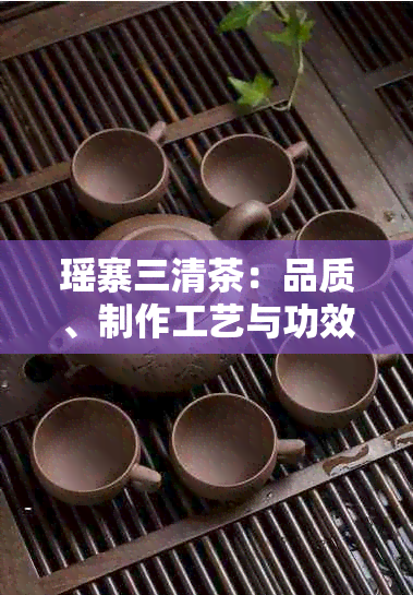 瑶寨三清茶：品质、制作工艺与功效详解，一文解决您的所有疑问