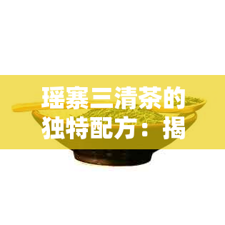 瑶寨三清茶的独特配方：揭秘神秘的口感与香气之源